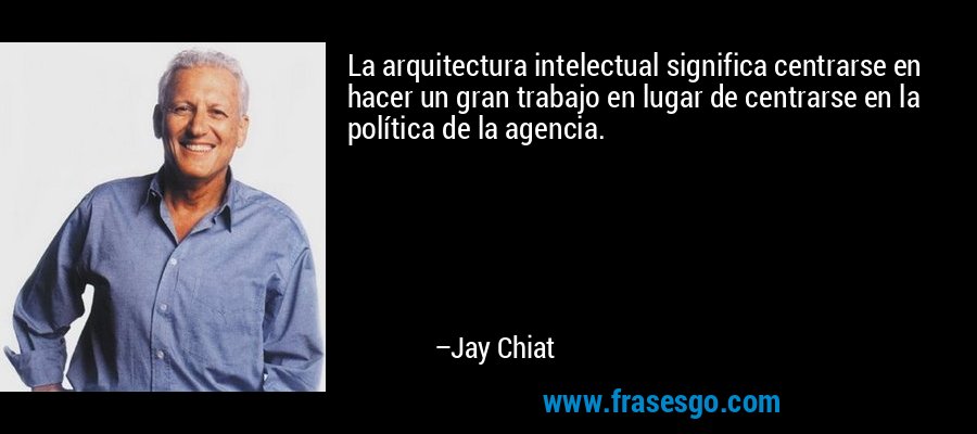 La arquitectura intelectual significa centrarse en hacer un gran trabajo en lugar de centrarse en la política de la agencia. – Jay Chiat
