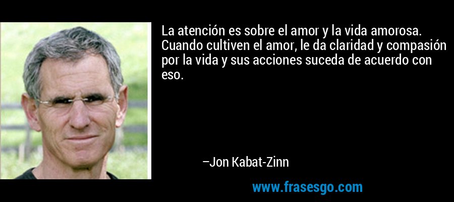 La atención es sobre el amor y la vida amorosa. Cuando cultiven el amor, le da claridad y compasión por la vida y sus acciones suceda de acuerdo con eso. – Jon Kabat-Zinn