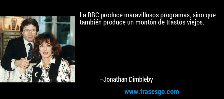 La BBC produce maravillosos programas, sino que también produce un montón de trastos viejos. – Jonathan Dimbleby