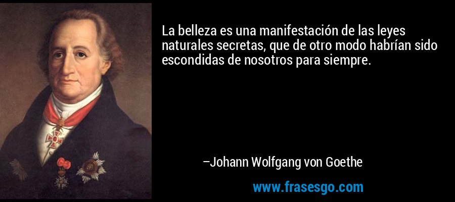 La belleza es una manifestación de las leyes naturales secretas, que de otro modo habrían sido escondidas de nosotros para siempre. – Johann Wolfgang von Goethe