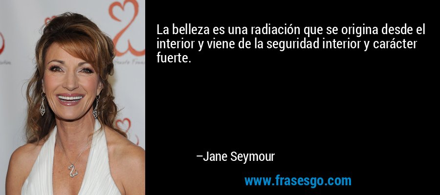 La belleza es una radiación que se origina desde el interior y viene de la seguridad interior y carácter fuerte. – Jane Seymour