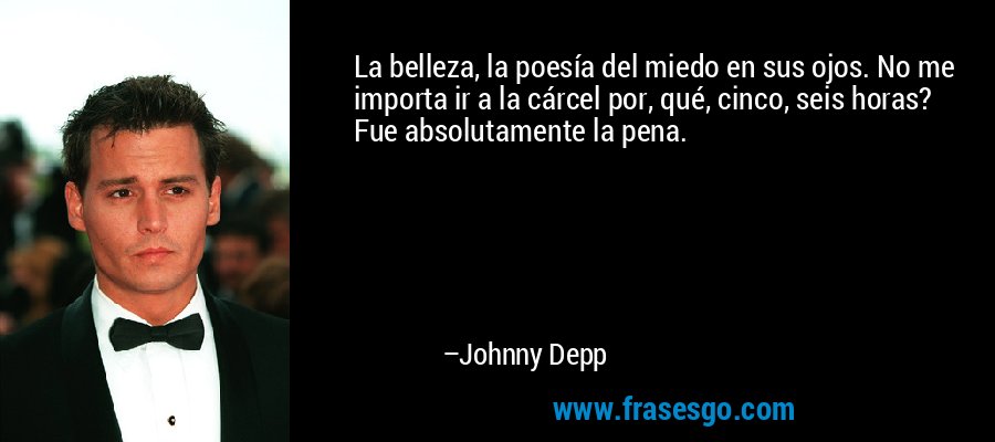 La belleza, la poesía del miedo en sus ojos. No me importa ir a la cárcel por, qué, cinco, seis horas? Fue absolutamente la pena. – Johnny Depp