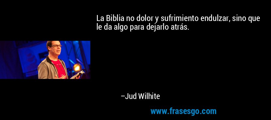 La Biblia no dolor y sufrimiento endulzar, sino que le da algo para dejarlo atrás. – Jud Wilhite