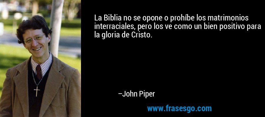 La Biblia no se opone o prohíbe los matrimonios interraciales, pero los ve como un bien positivo para la gloria de Cristo. – John Piper