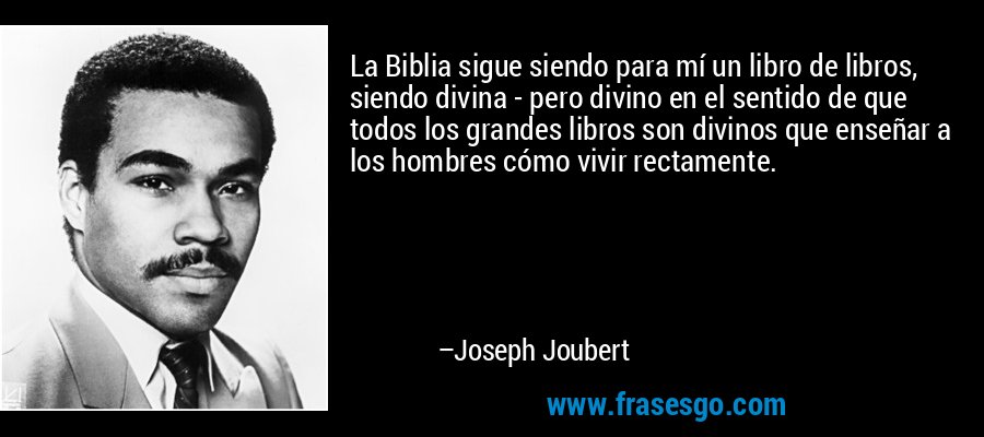La Biblia sigue siendo para mí un libro de libros, siendo divina - pero divino en el sentido de que todos los grandes libros son divinos que enseñar a los hombres cómo vivir rectamente. – Joseph Joubert
