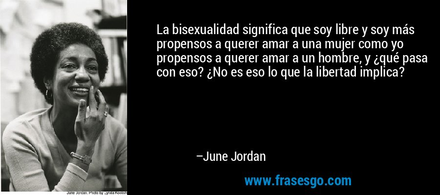 La bisexualidad significa que soy libre y soy más propensos a querer amar a una mujer como yo propensos a querer amar a un hombre, y ¿qué pasa con eso? ¿No es eso lo que la libertad implica? – June Jordan