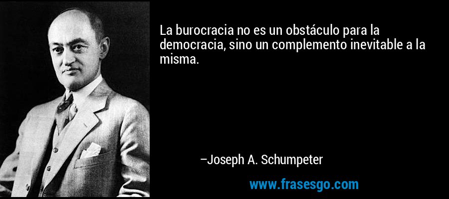 La burocracia no es un obstáculo para la democracia, sino un complemento inevitable a la misma. – Joseph A. Schumpeter