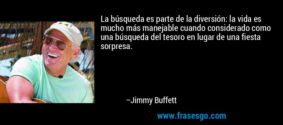 La búsqueda es parte de la diversión: la vida es mucho más manejable cuando considerado como una búsqueda del tesoro en lugar de una fiesta sorpresa. – Jimmy Buffett