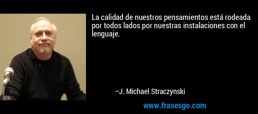 La calidad de nuestros pensamientos está rodeada por todos lados por nuestras instalaciones con el lenguaje. – J. Michael Straczynski