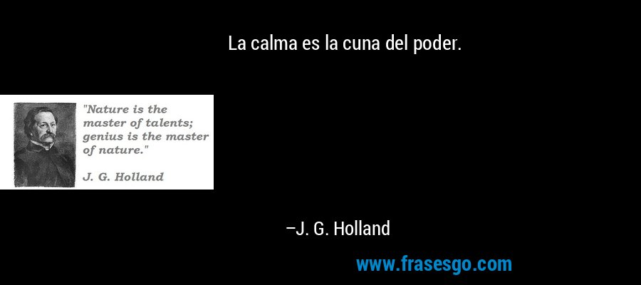 La calma es la cuna del poder. – J. G. Holland