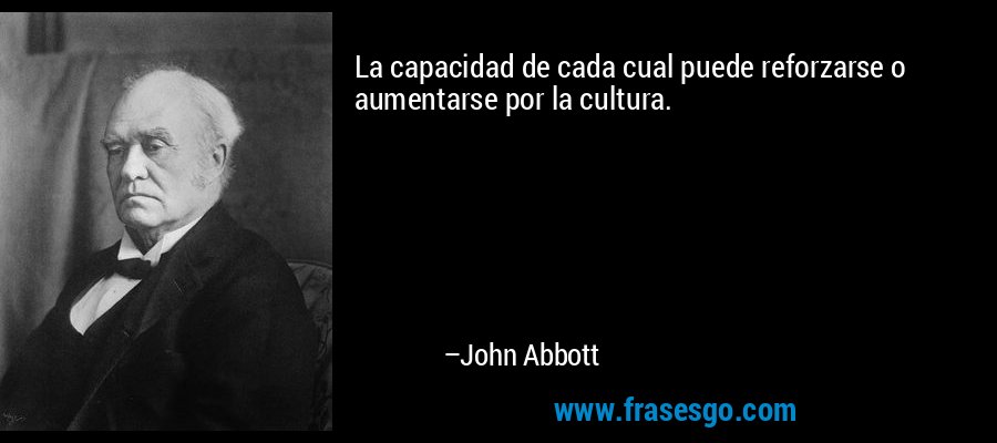 La capacidad de cada cual puede reforzarse o aumentarse por la cultura. – John Abbott