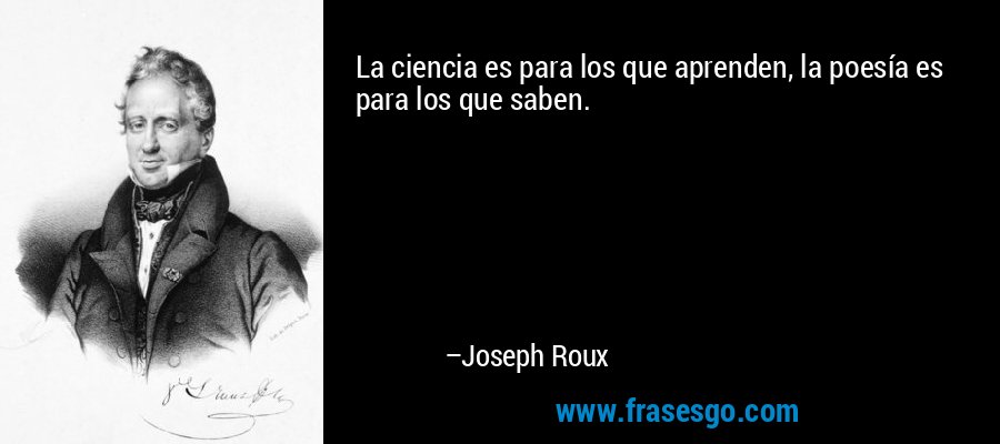 La ciencia es para los que aprenden, la poesía es para los que saben. – Joseph Roux