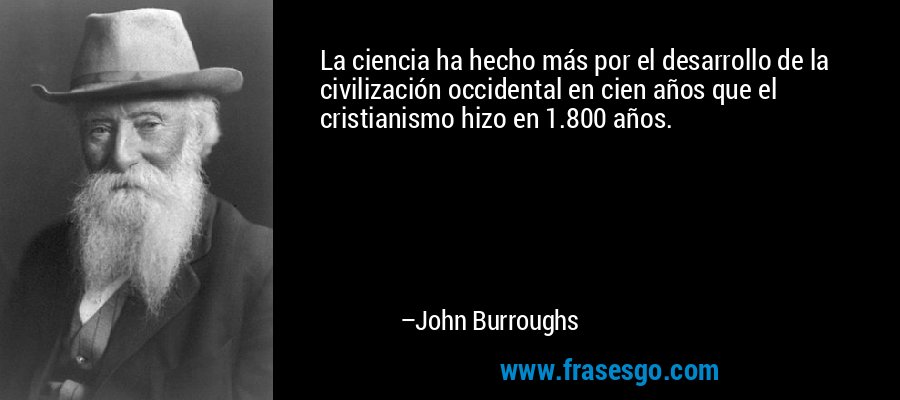 La ciencia ha hecho más por el desarrollo de la civilización occidental en cien años que el cristianismo hizo en 1.800 años. – John Burroughs