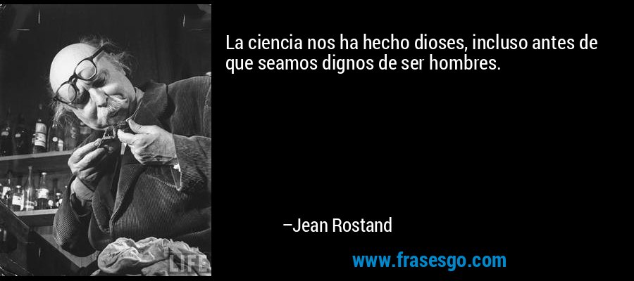 La ciencia nos ha hecho dioses, incluso antes de que seamos dignos de ser hombres. – Jean Rostand