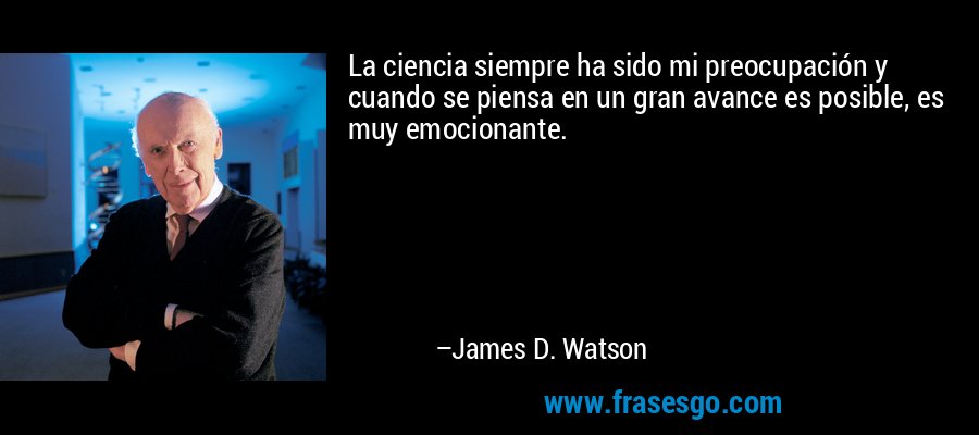 La ciencia siempre ha sido mi preocupación y cuando se piensa en un gran avance es posible, es muy emocionante. – James D. Watson