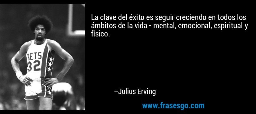 La clave del éxito es seguir creciendo en todos los ámbitos de la vida - mental, emocional, espiritual y físico. – Julius Erving