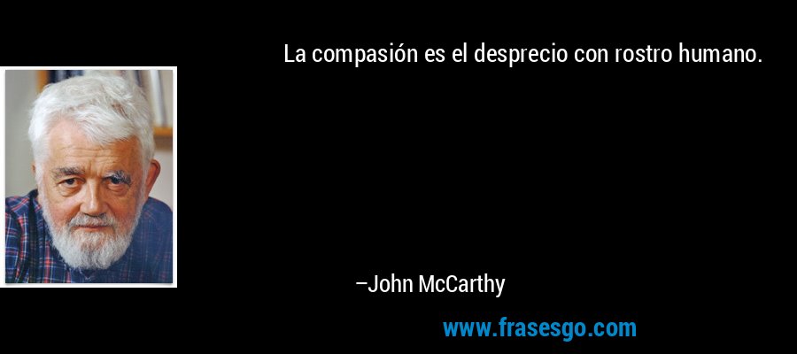 La compasión es el desprecio con rostro humano. – John McCarthy