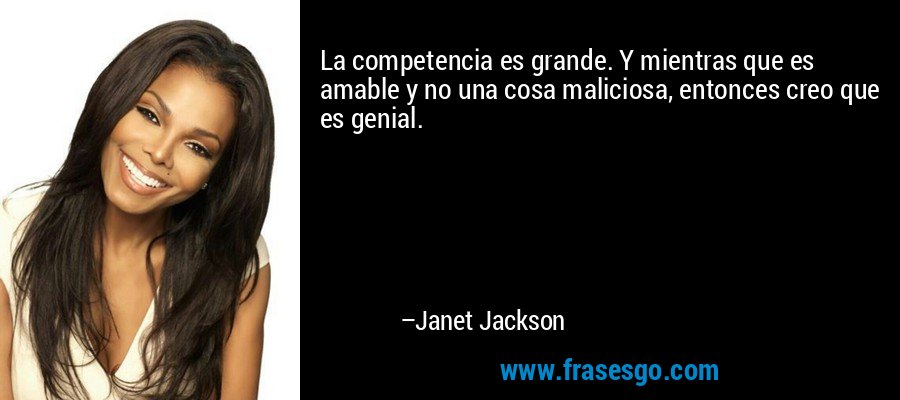 La competencia es grande. Y mientras que es amable y no una cosa maliciosa, entonces creo que es genial. – Janet Jackson