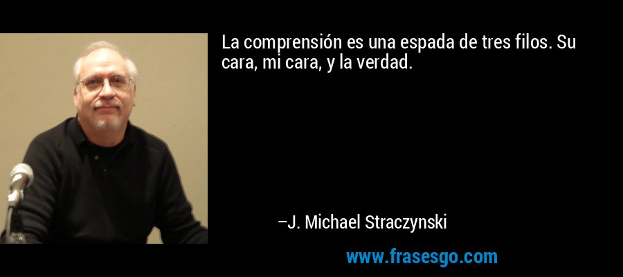 La comprensión es una espada de tres filos. Su cara, mi cara, y la verdad. – J. Michael Straczynski