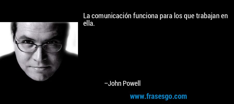 La comunicación funciona para los que trabajan en ella. – John Powell
