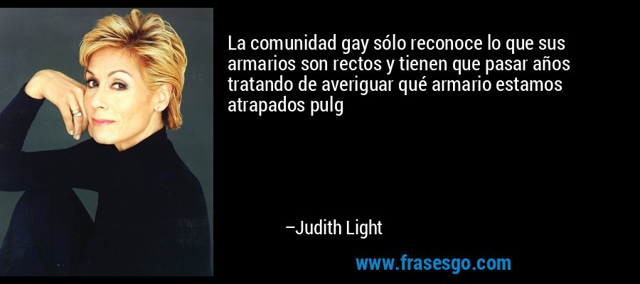 La comunidad gay sólo reconoce lo que sus armarios son rectos y tienen que pasar años tratando de averiguar qué armario estamos atrapados pulg – Judith Light
