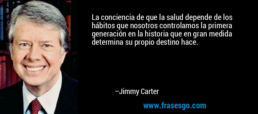 La conciencia de que la salud depende de los hábitos que nosotros controlamos la primera generación en la historia que en gran medida determina su propio destino hace. – Jimmy Carter