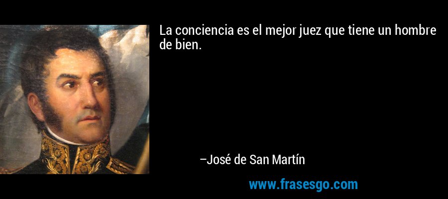 La conciencia es el mejor juez que tiene un hombre de bien. – José de San Martín