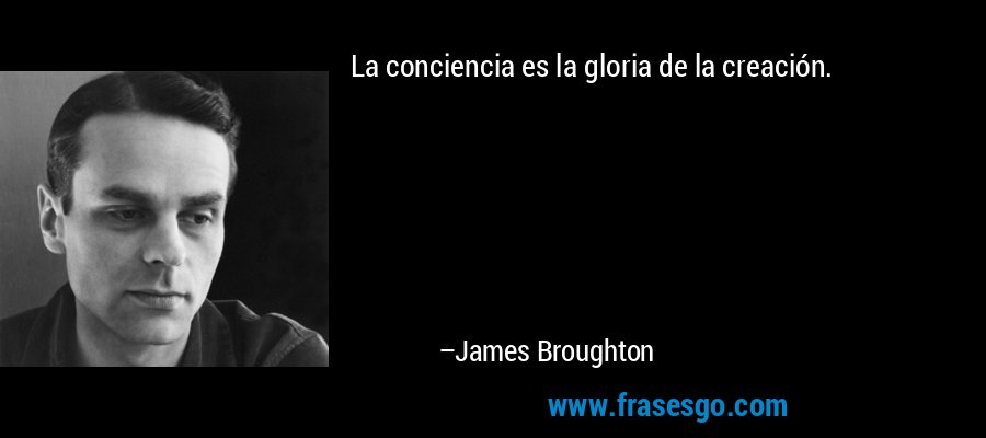 La conciencia es la gloria de la creación. – James Broughton