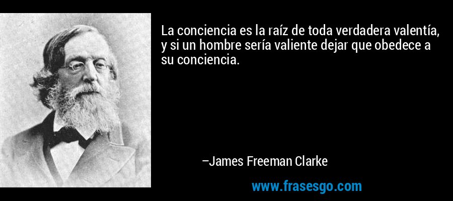 La conciencia es la raíz de toda verdadera valentía, y si un hombre sería valiente dejar que obedece a su conciencia. – James Freeman Clarke