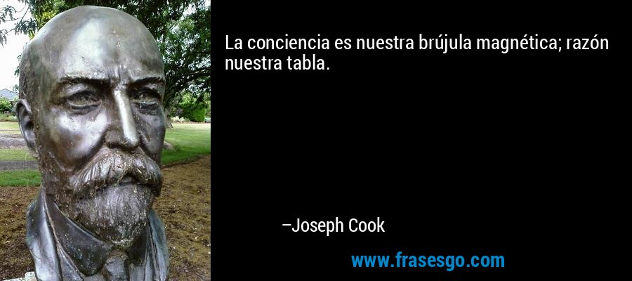 La conciencia es nuestra brújula magnética; razón nuestra tabla. – Joseph Cook