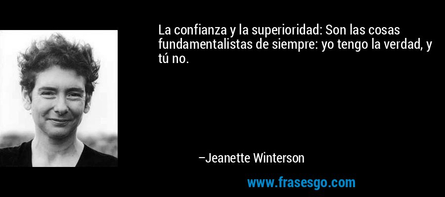 La confianza y la superioridad: Son las cosas fundamentalistas de siempre: yo tengo la verdad, y tú no. – Jeanette Winterson