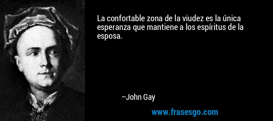 La confortable zona de la viudez es la única esperanza que mantiene a los espíritus de la esposa. – John Gay