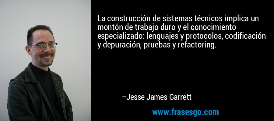 La construcción de sistemas técnicos implica un montón de trabajo duro y el conocimiento especializado: lenguajes y protocolos, codificación y depuración, pruebas y refactoring. – Jesse James Garrett