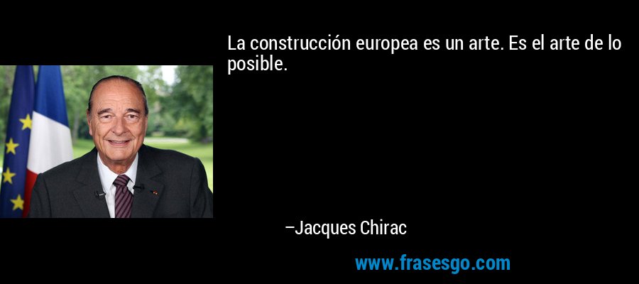 La construcción europea es un arte. Es el arte de lo posible. – Jacques Chirac