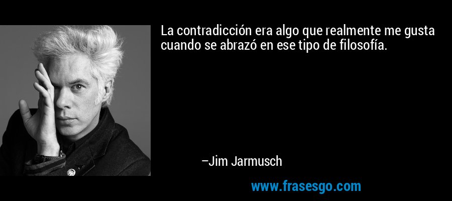 La contradicción era algo que realmente me gusta cuando se abrazó en ese tipo de filosofía. – Jim Jarmusch