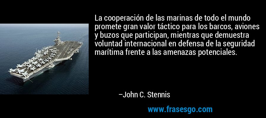 La cooperación de las marinas de todo el mundo promete gran valor táctico para los barcos, aviones y buzos que participan, mientras que demuestra voluntad internacional en defensa de la seguridad marítima frente a las amenazas potenciales. – John C. Stennis