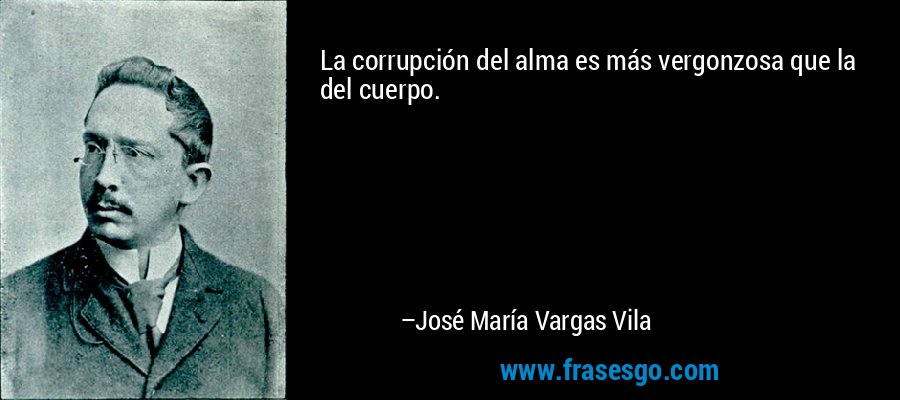 La corrupción del alma es más vergonzosa que la del cuerpo. – José María Vargas Vila