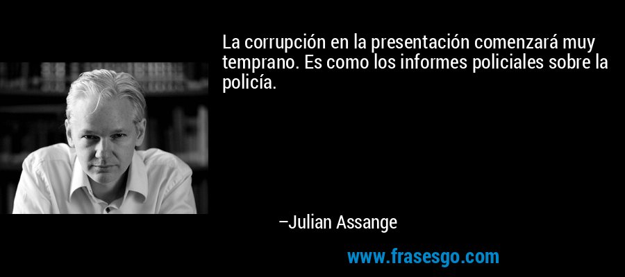 La corrupción en la presentación comenzará muy temprano. Es como los informes policiales sobre la policía. – Julian Assange