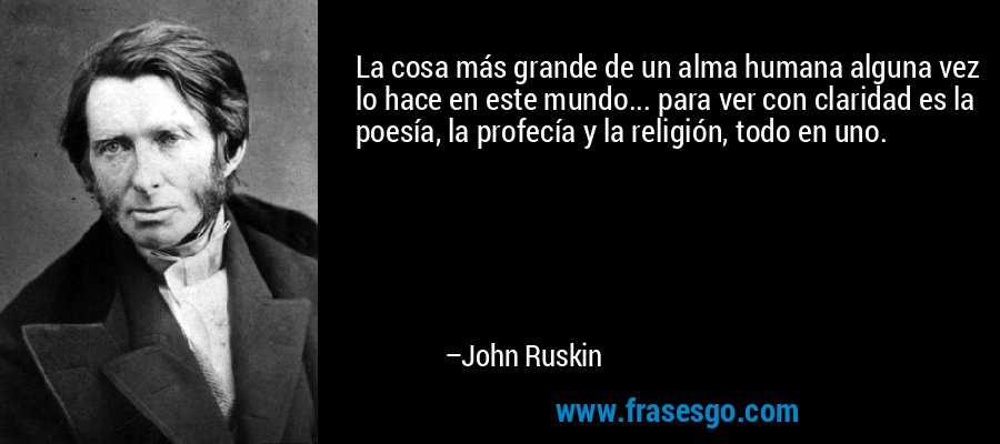 La cosa más grande de un alma humana alguna vez lo hace en este mundo... para ver con claridad es la poesía, la profecía y la religión, todo en uno. – John Ruskin