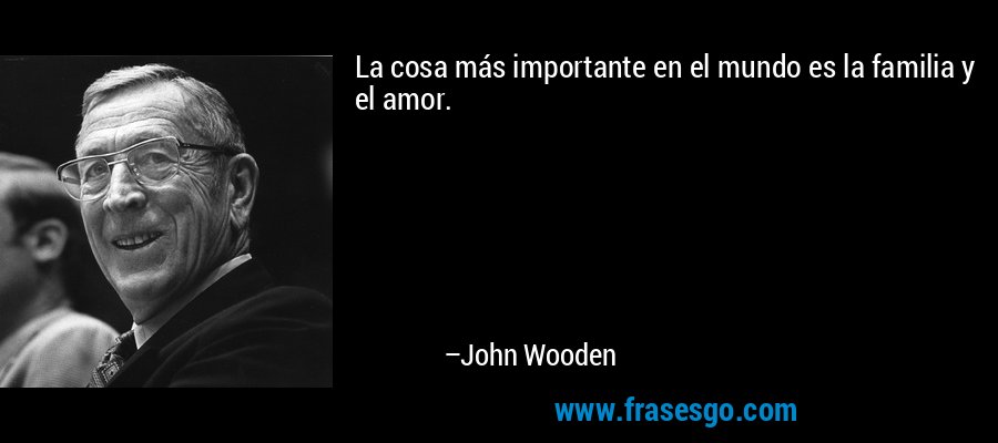 La cosa más importante en el mundo es la familia y el amor. – John Wooden