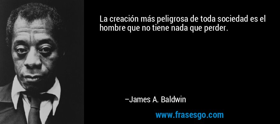 La creación más peligrosa de toda sociedad es el hombre que no tiene nada que perder. – James A. Baldwin
