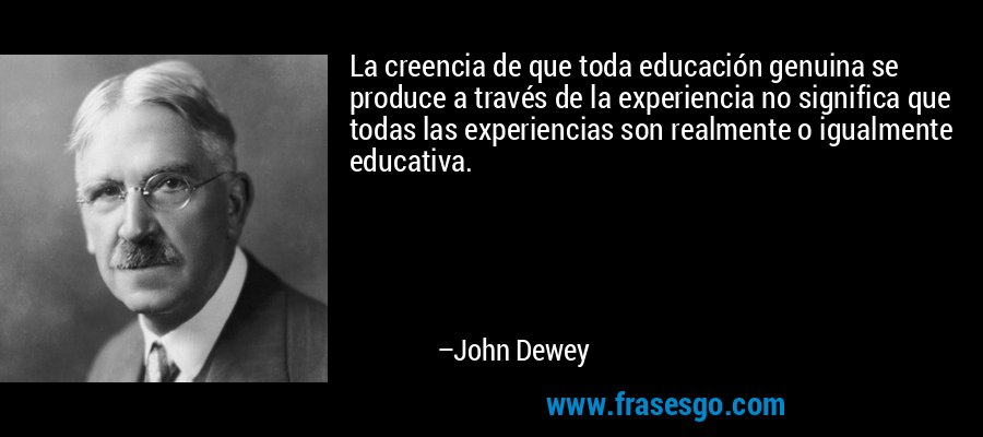 La creencia de que toda educación genuina se produce a través de la experiencia no significa que todas las experiencias son realmente o igualmente educativa. – John Dewey