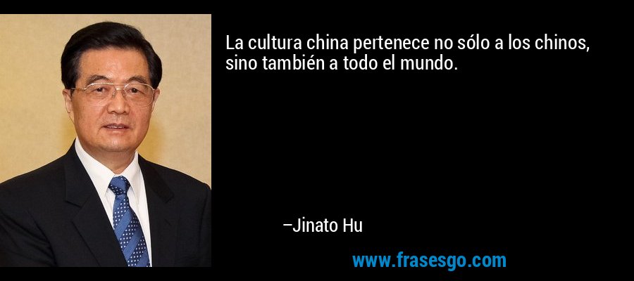 La cultura china pertenece no sólo a los chinos, sino también a todo el mundo. – Jinato Hu