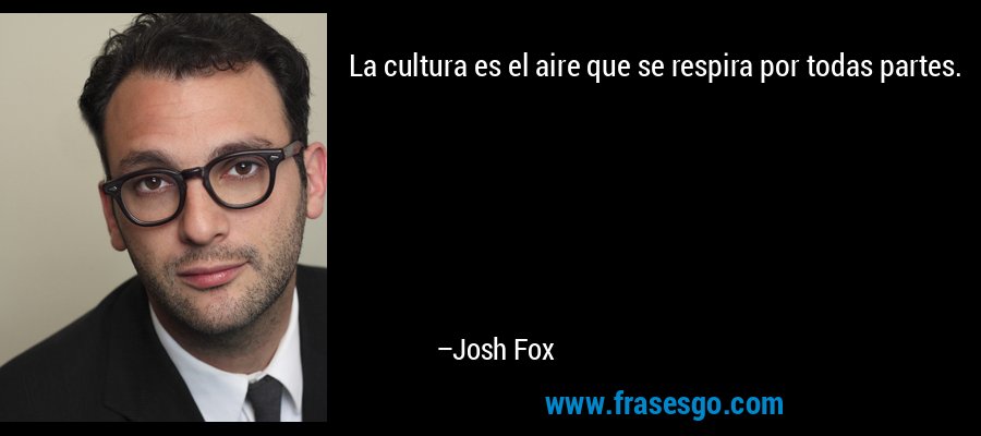 La cultura es el aire que se respira por todas partes. – Josh Fox
