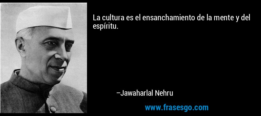 La cultura es el ensanchamiento de la mente y del espíritu. – Jawaharlal Nehru