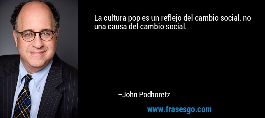 La cultura pop es un reflejo del cambio social, no una causa del cambio social. – John Podhoretz