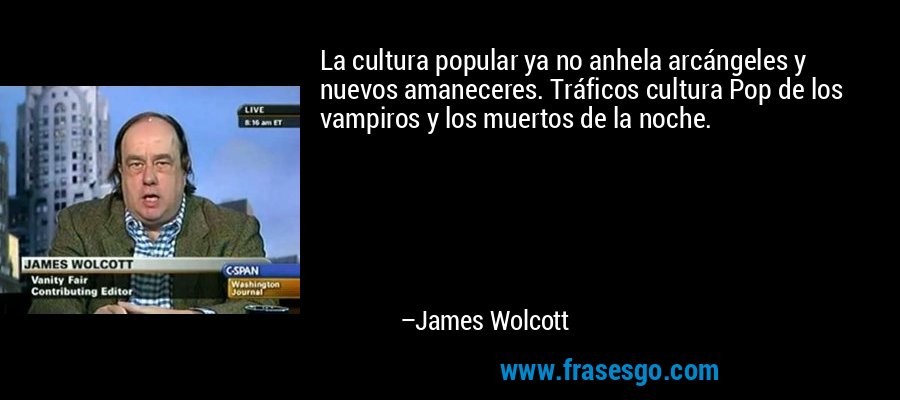 La cultura popular ya no anhela arcángeles y nuevos amaneceres. Tráficos cultura Pop de los vampiros y los muertos de la noche. – James Wolcott