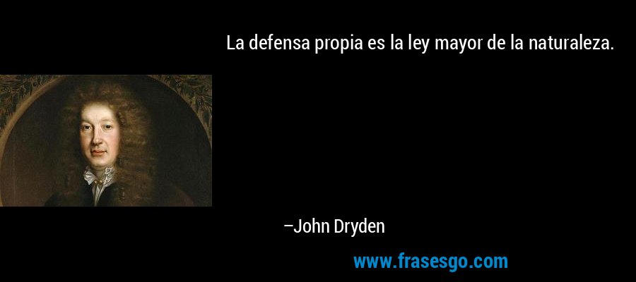 La defensa propia es la ley mayor de la naturaleza. – John Dryden