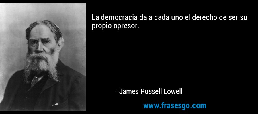La democracia da a cada uno el derecho de ser su propio opresor. – James Russell Lowell