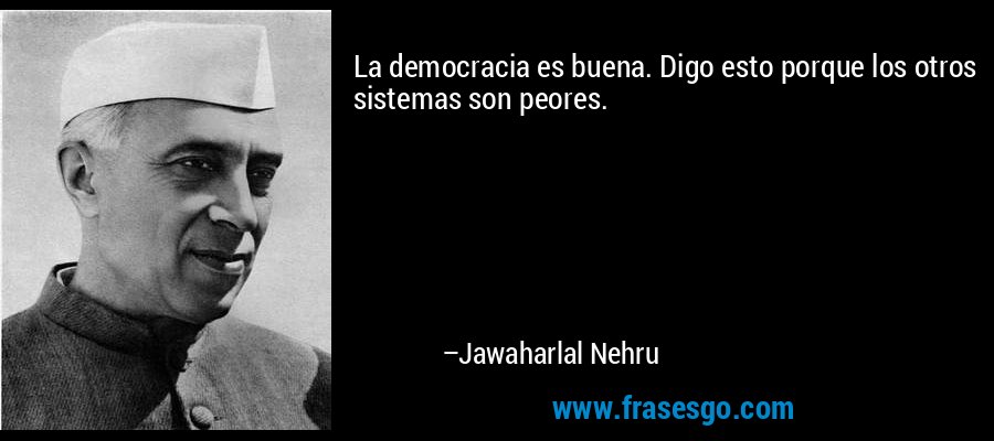 La democracia es buena. Digo esto porque los otros sistemas son peores. – Jawaharlal Nehru